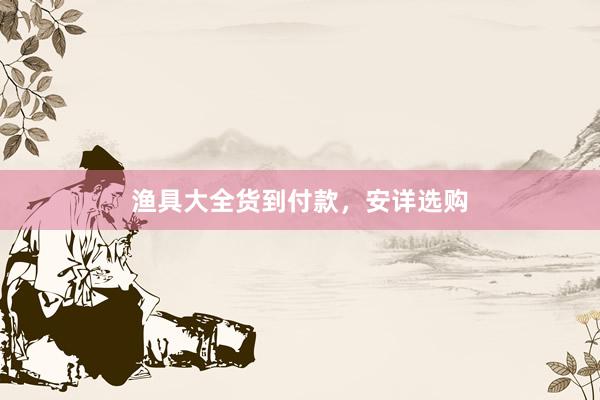 渔具大全货到付款，安详选购