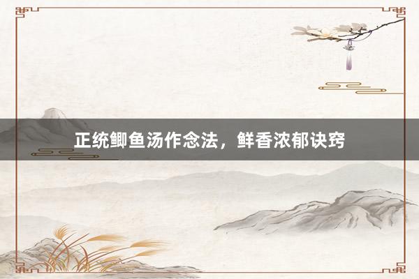 正统鲫鱼汤作念法，鲜香浓郁诀窍