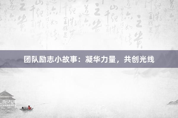 团队励志小故事:凝华力量,共创光线
