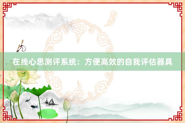 在线心思测评系统:方便高效的自我评估器具