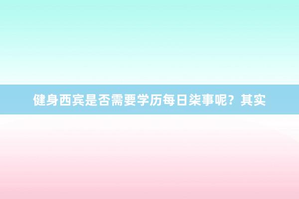 健身西宾是否需要学历每日柒事呢？其实