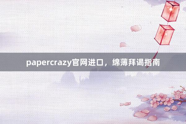 papercrazy官网进口,绵薄拜谒指南