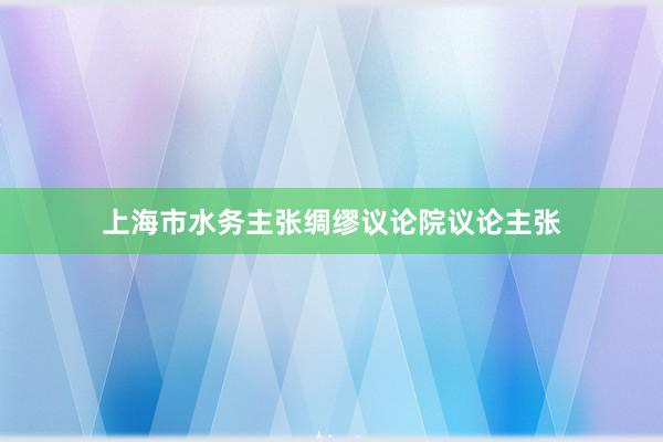 上海市水务主张绸缪议论院议论主张