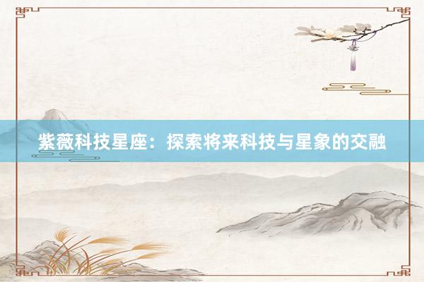 紫薇科技星座：探索将来科技与星象的交融