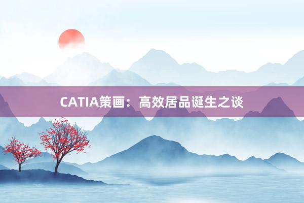 CATIA策画：高效居品诞生之谈