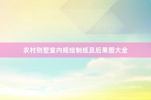 农村别墅室内规绘制纸及后果图大全