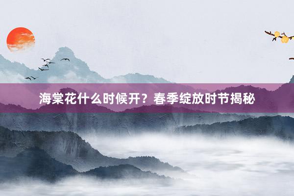 海棠花什么时候开？春季绽放时节揭秘