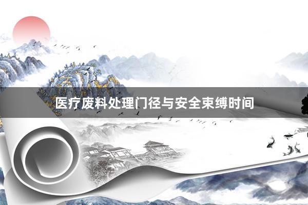医疗废料处理门径与安全束缚时间