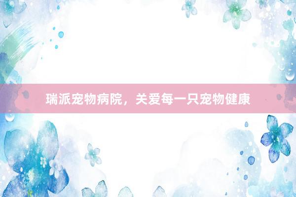 瑞派宠物病院,关爱每一只宠物健康