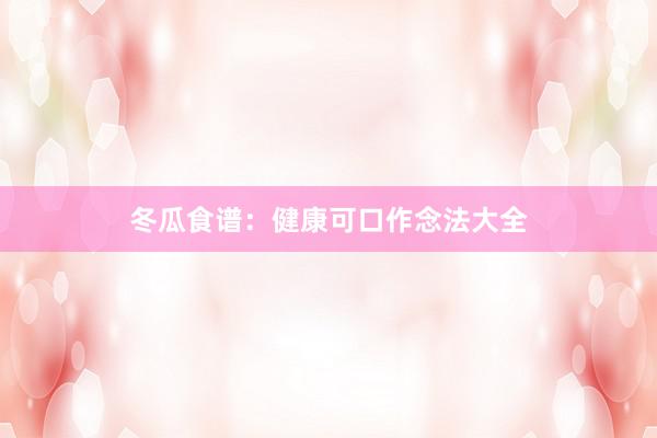 冬瓜食谱:健康可口作念法大全