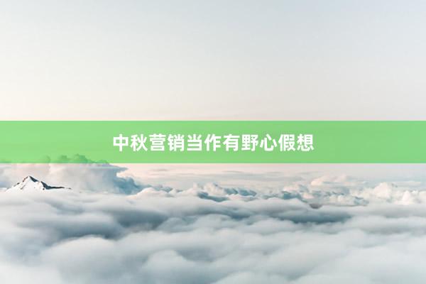 中秋营销当作有野心假想